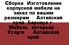 Сборка. Изготовление корпусной мебели на заказ по вашим размерам! - Алтайский край, Барнаул г. Мебель, интерьер » Услуги   . Алтайский край